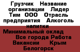 Грузчик › Название организации ­ Лидер Тим, ООО › Отрасль предприятия ­ Алкоголь, напитки › Минимальный оклад ­ 12 000 - Все города Работа » Вакансии   . Крым,Белогорск